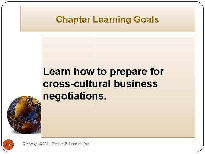 Chapter Learning Goals Learn how to prepare for cross-cultural business negotiations. 5 -5 Copyright