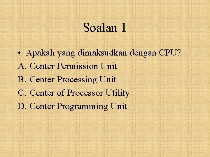 Soalan 1 • Apakah yang dimaksudkan dengan CPU? A. Center Permission Unit B. Center