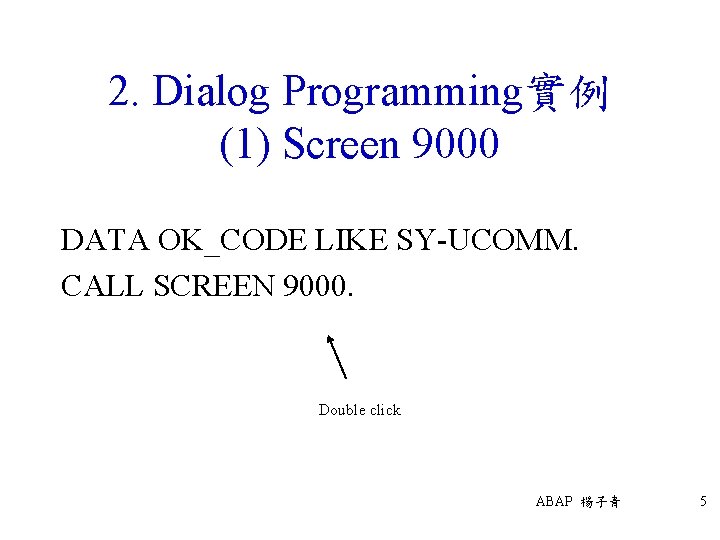 2. Dialog Programming實例 (1) Screen 9000 DATA OK_CODE LIKE SY-UCOMM. CALL SCREEN 9000. Double