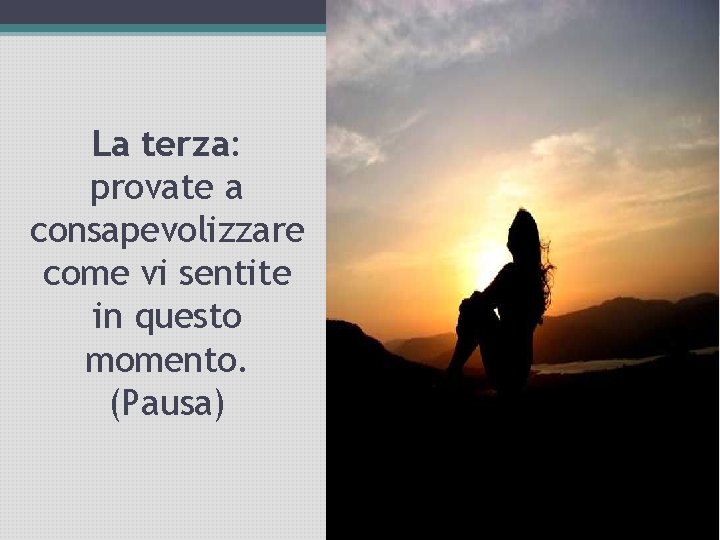 La terza: provate a consapevolizzare come vi sentite in questo momento. (Pausa) 