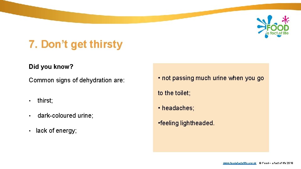 7. Don’t get thirsty Did you know? Common signs of dehydration are: • not