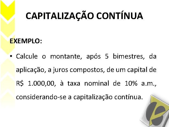 CAPITALIZAÇÃO CONTÍNUA EXEMPLO: • Calcule o montante, após 5 bimestres, da aplicação, a juros CAPITALIZAÇÃO CONTÍNUA EXEMPLO: • Calcule o montante, após 5 bimestres, da aplicação, a juros