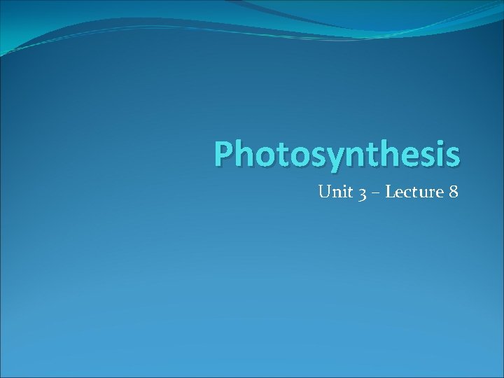 Photosynthesis Unit 3 – Lecture 8 Photosynthesis Unit 3 – Lecture 8