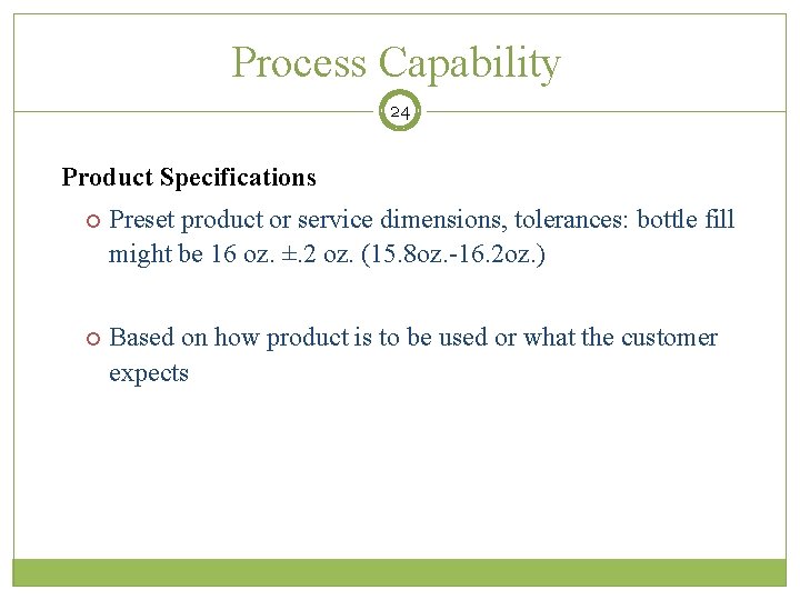 Process Capability 24 Product Specifications Preset product or service dimensions, tolerances: bottle fill might