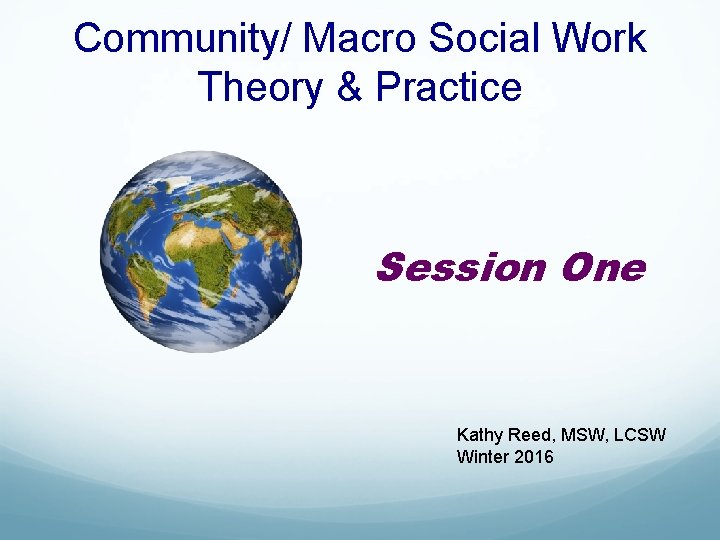 Community/ Macro Social Work Theory & Practice Session One Kathy Reed, MSW, LCSW Winter