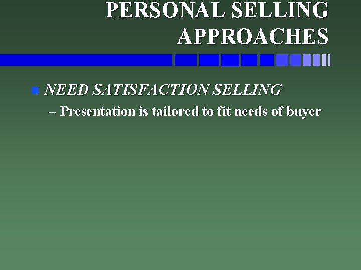 PERSONAL SELLING APPROACHES n NEED SATISFACTION SELLING – Presentation is tailored to fit needs