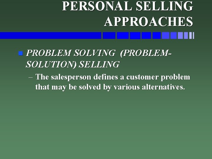 PERSONAL SELLING APPROACHES n PROBLEM SOLVING (PROBLEMSOLUTION) SELLING – The salesperson defines a customer