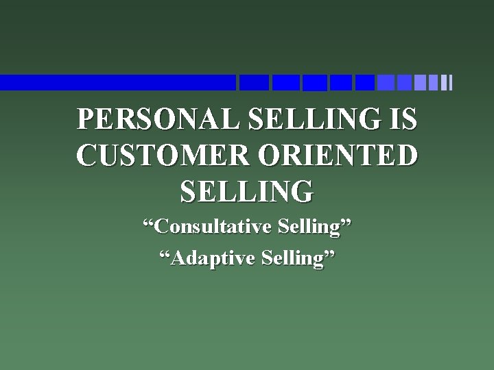 PERSONAL SELLING IS CUSTOMER ORIENTED SELLING “Consultative Selling” “Adaptive Selling” 