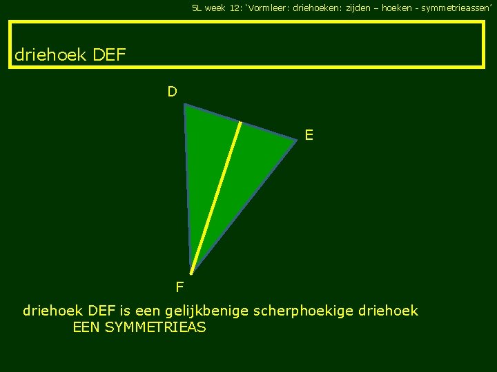 5 L week 12: ‘Vormleer: driehoeken: zijden – hoeken - symmetrieassen’ driehoek DEF D