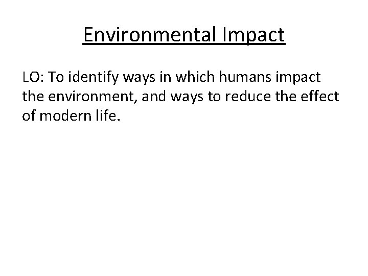 Environmental Impact LO: To identify ways in which humans impact the environment, and ways