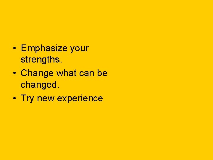  • Emphasize your strengths. • Change what can be changed. • Try new
