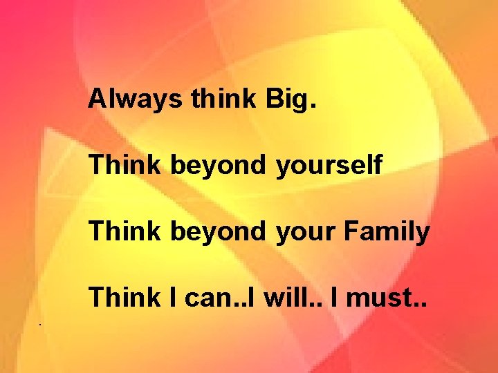 Always think Big. Think beyond yourself Think beyond your Family Think I can. .