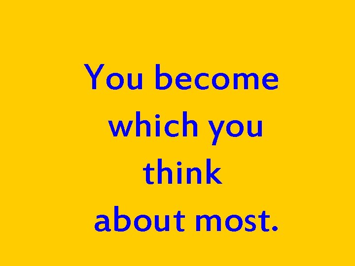 You become which you think about most. 