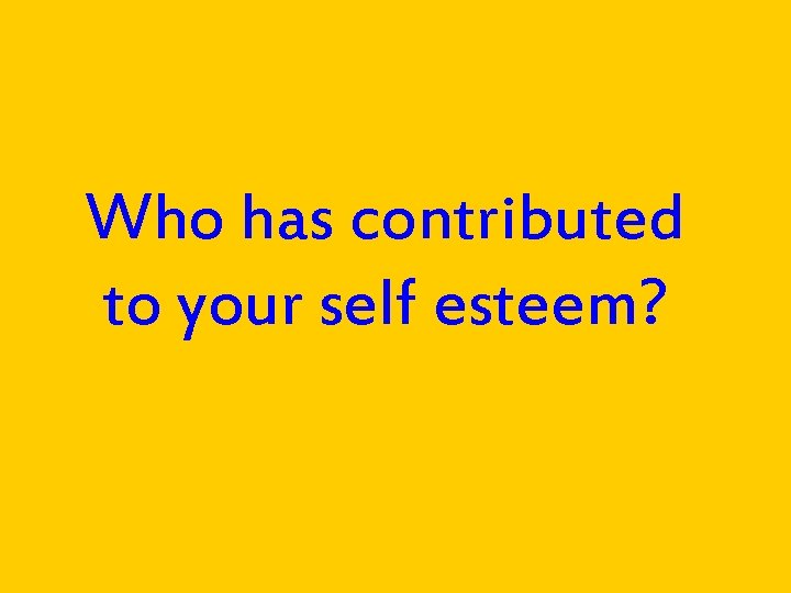 Who has contributed to your self esteem? 