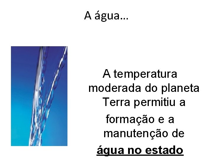 A água… A temperatura moderada do planeta Terra permitiu a formação e a manutenção