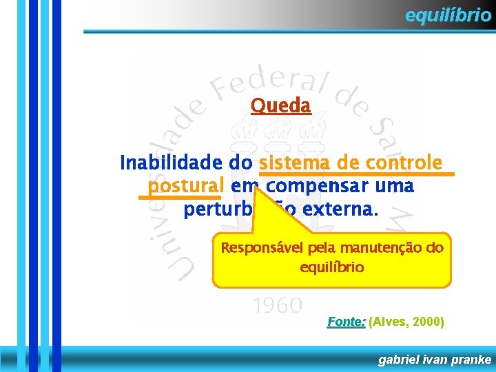 equilíbrio Queda Inabilidade do sistema de controle postural em compensar uma perturbação externa. Responsável
