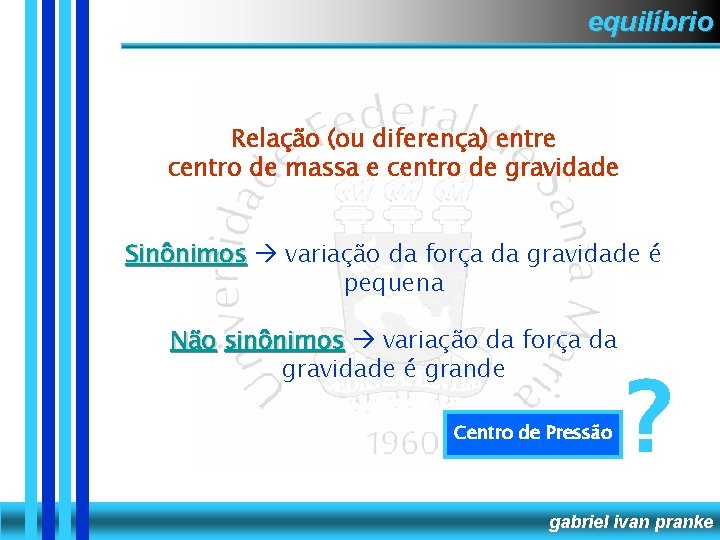 equilíbrio Relação (ou diferença) entre centro de massa e centro de gravidade Sinônimos variação