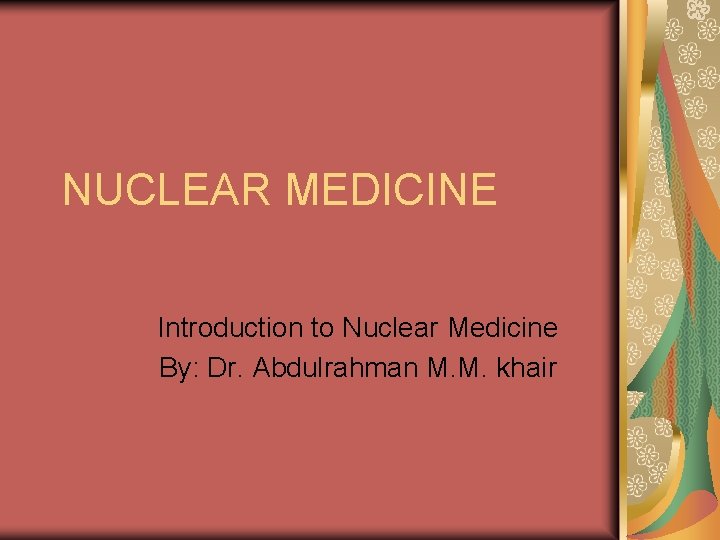 NUCLEAR MEDICINE Introduction to Nuclear Medicine By: Dr. Abdulrahman M. M. khair 