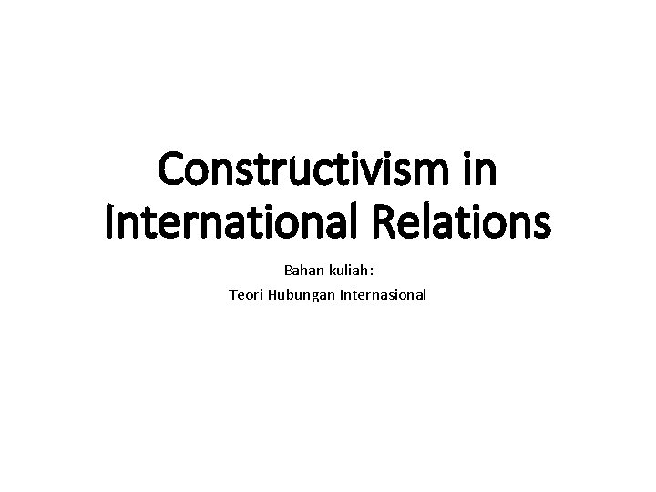 Constructivism in International Relations Bahan kuliah: Teori Hubungan Internasional 