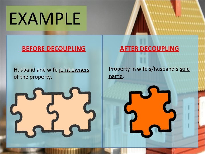 EXAMPLE BEFORE DECOUPLING AFTER DECOUPLING Husband wife joint owners of the property. Property in