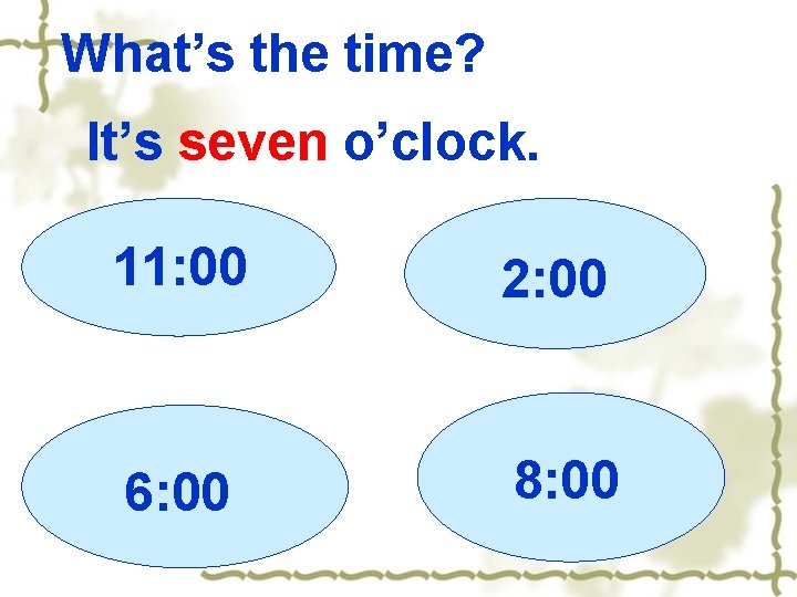 What’s the time? It’s seven o’clock. 11: 00 2: 00 6: 00 8: 00