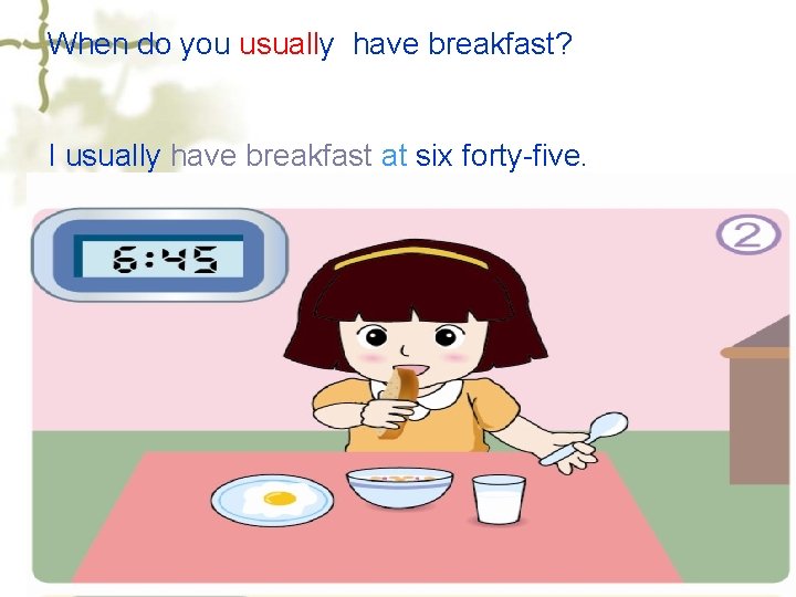 When do you usually have breakfast? I usually have breakfast at six forty-five. 