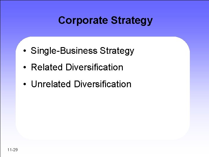 Corporate Strategy • Single-Business Strategy • Related Diversification • Unrelated Diversification 11 -29 