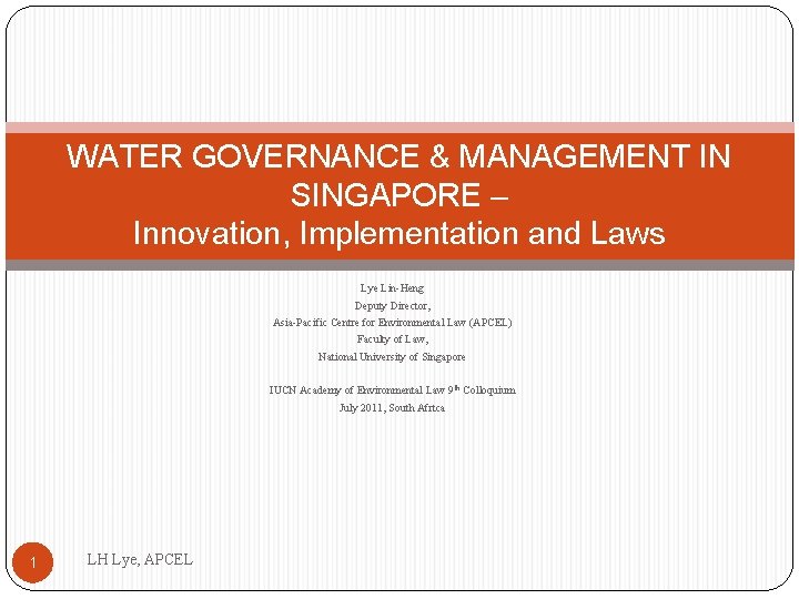 WATER GOVERNANCE & MANAGEMENT IN SINGAPORE – Innovation, Implementation and Laws Lye Lin-Heng Deputy