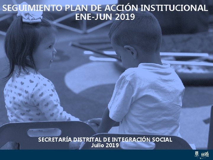 SEGUIMIENTO PLAN DE ACCIÓN INSTITUCIONAL ENE-JUN 2019 SECRETARÍA DISTRITAL DE INTEGRACIÓN SOCIAL Julio 2019 SEGUIMIENTO PLAN DE ACCIÓN INSTITUCIONAL ENE-JUN 2019 SECRETARÍA DISTRITAL DE INTEGRACIÓN SOCIAL Julio 2019