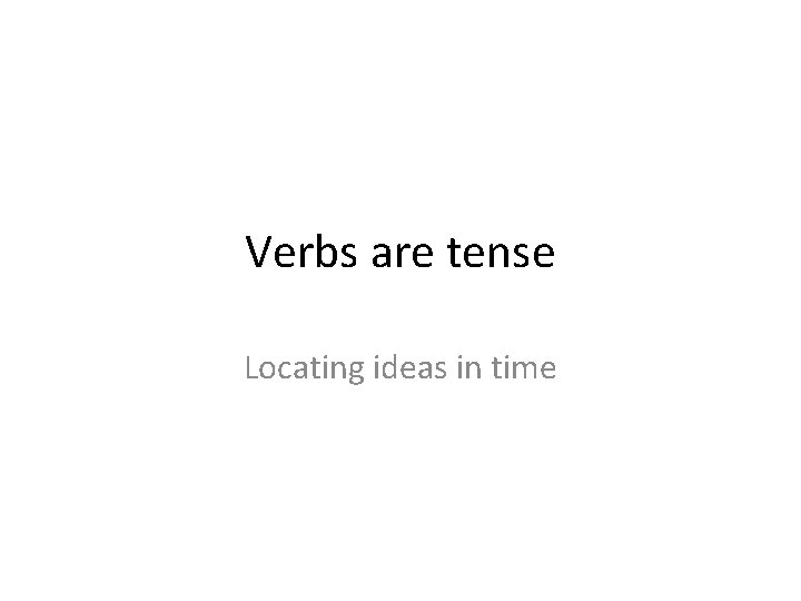 Verbs are tense Locating ideas in time 