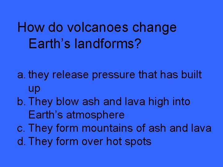 How do volcanoes change Earth’s landforms? a. they release pressure that has built up