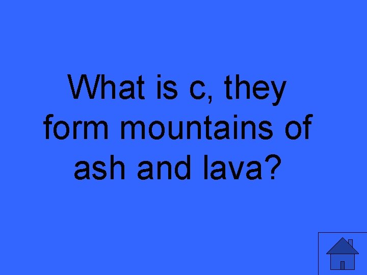 What is c, they form mountains of ash and lava? 