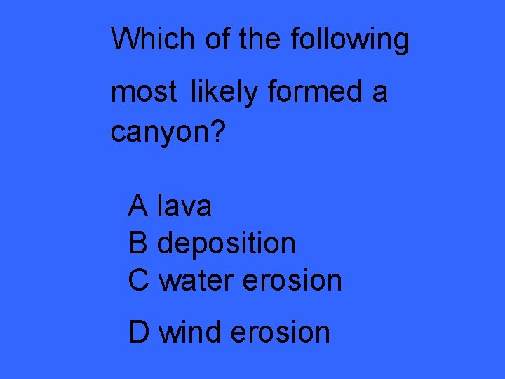Which of the following most likely formed a canyon? A lava B deposition C