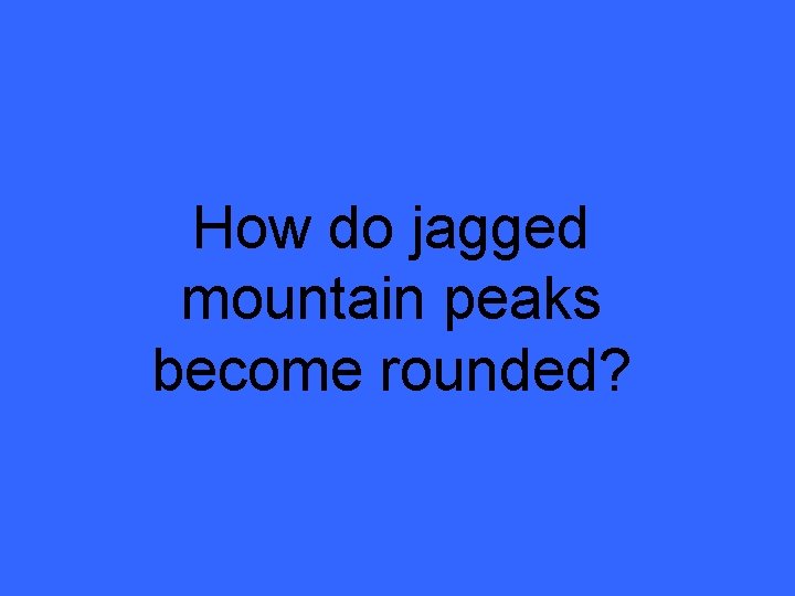 How do jagged mountain peaks become rounded? 