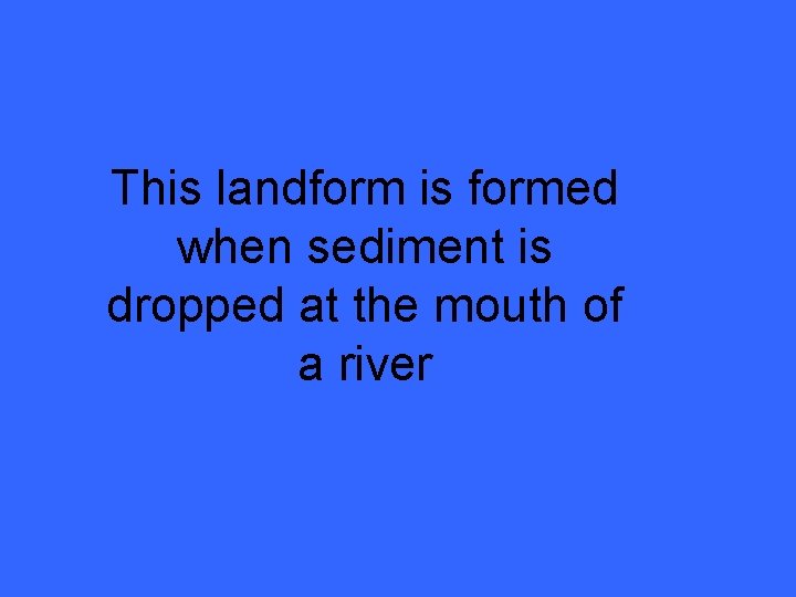 This landform is formed when sediment is dropped at the mouth of a river