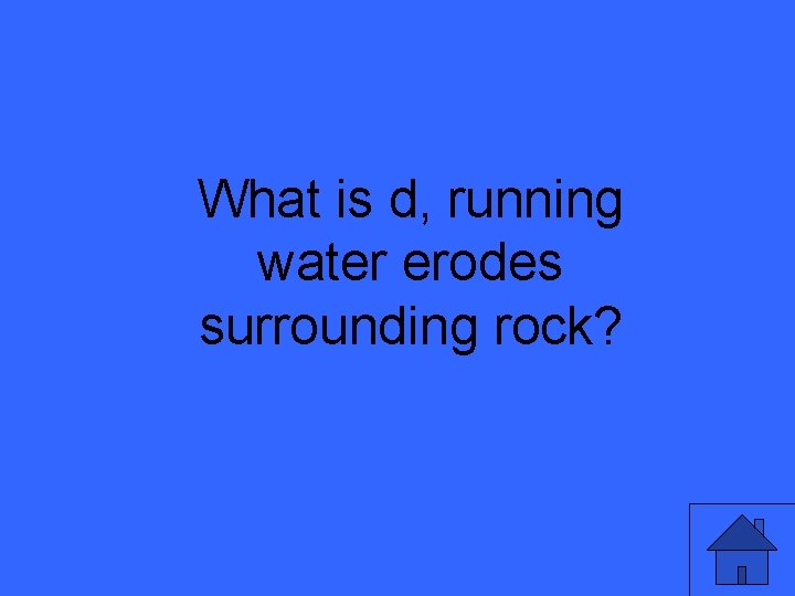 What is d, running water erodes surrounding rock? 