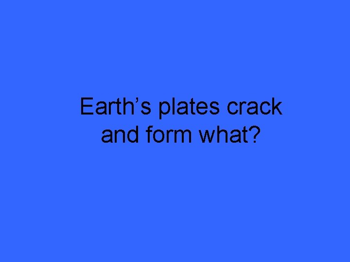Earth’s plates crack and form what? 
