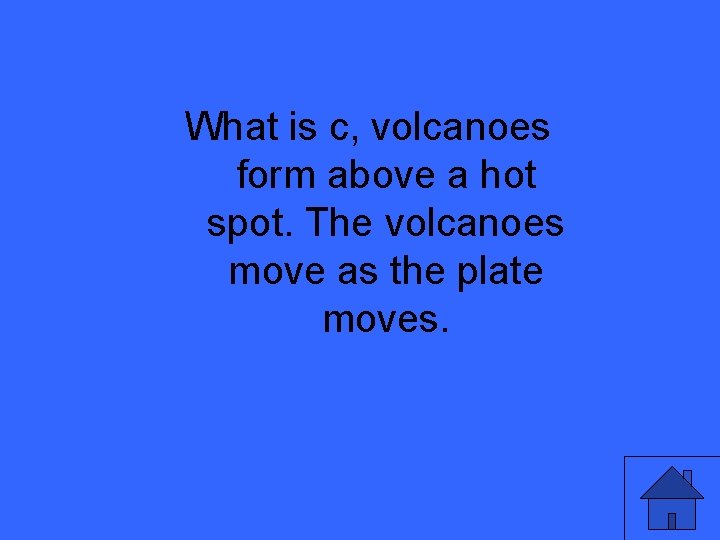 What is c, volcanoes form above a hot spot. The volcanoes move as the What is c, volcanoes form above a hot spot. The volcanoes move as the