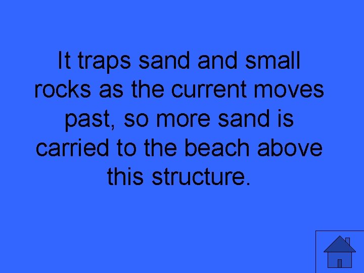 It traps sand small rocks as the current moves past, so more sand is It traps sand small rocks as the current moves past, so more sand is
