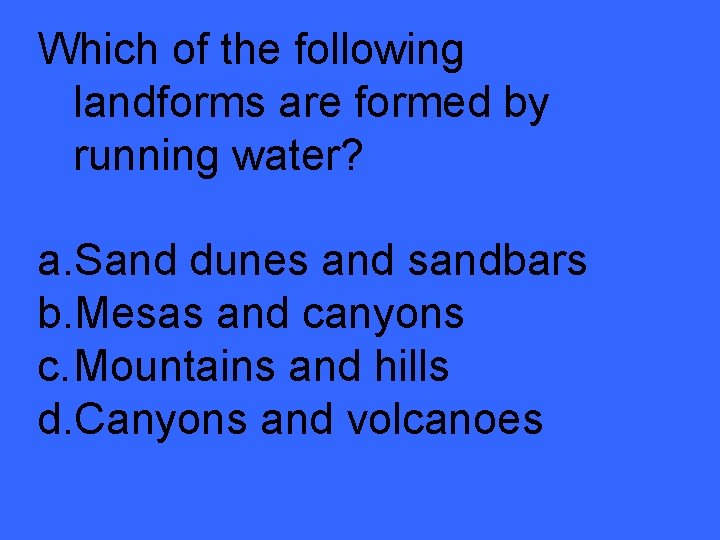 Which of the following landforms are formed by running water? a. Sand dunes and