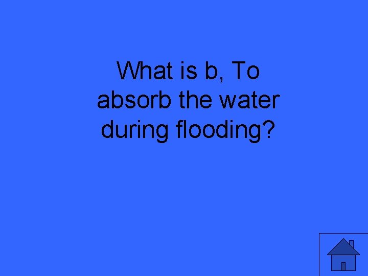 What is b, To absorb the water during flooding? What is b, To absorb the water during flooding?