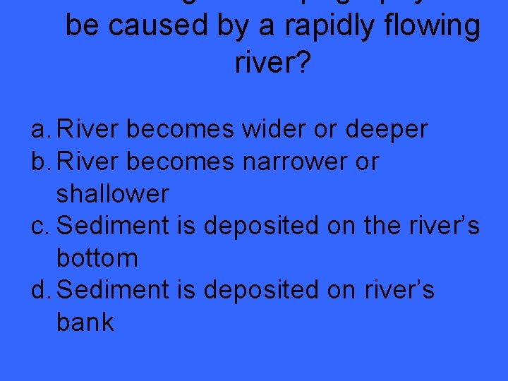 be caused by a rapidly flowing river? a. River becomes wider or deeper b.