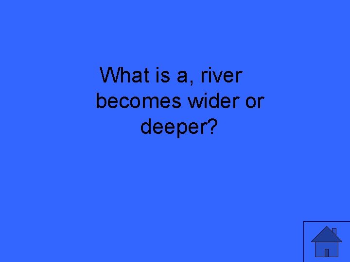 What is a, river becomes wider or deeper? 