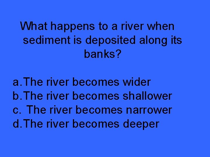 What happens to a river when sediment is deposited along its banks? a. The