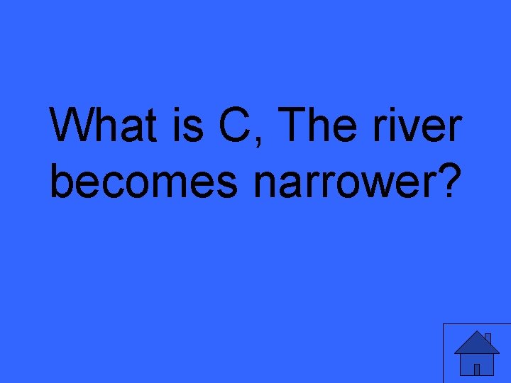 What is C, The river becomes narrower? 