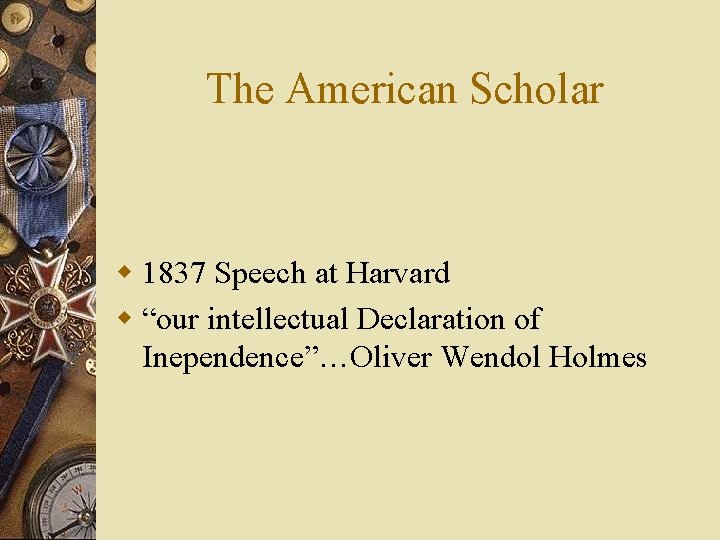 The American Scholar w 1837 Speech at Harvard w “our intellectual Declaration of Inependence”…Oliver