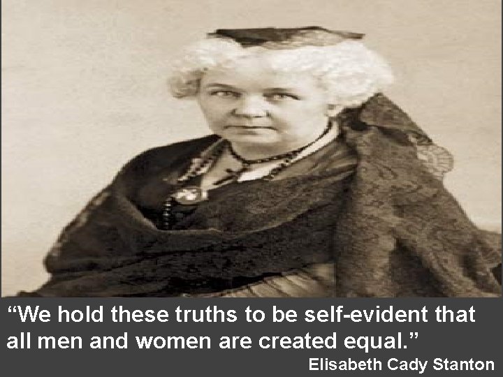 “We hold these truths to be self-evident that all men and women are created “We hold these truths to be self-evident that all men and women are created