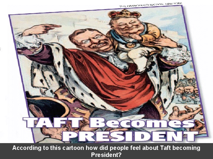 According to this cartoon how did people feel about Taft becoming President? According to this cartoon how did people feel about Taft becoming President?