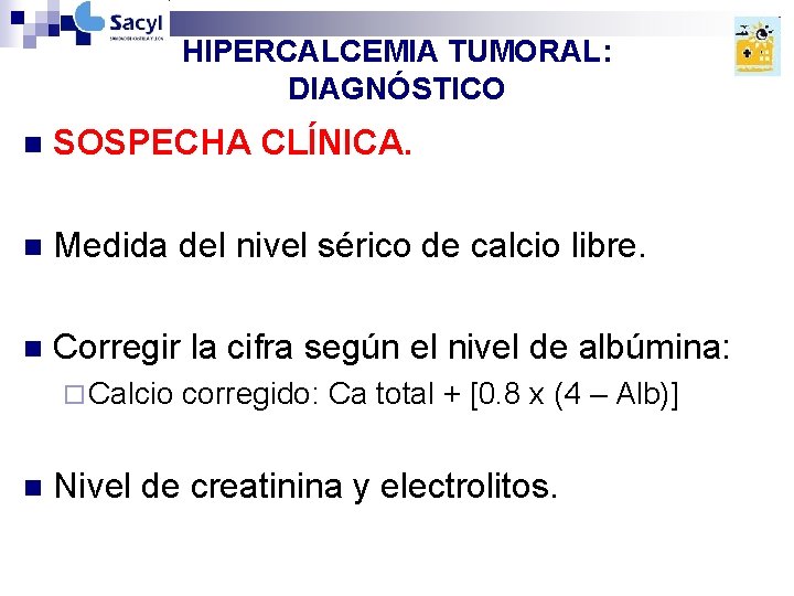 HIPERCALCEMIA TUMORAL: DIAGNÓSTICO n SOSPECHA CLÍNICA. n Medida del nivel sérico de calcio libre. HIPERCALCEMIA TUMORAL: DIAGNÓSTICO n SOSPECHA CLÍNICA. n Medida del nivel sérico de calcio libre.