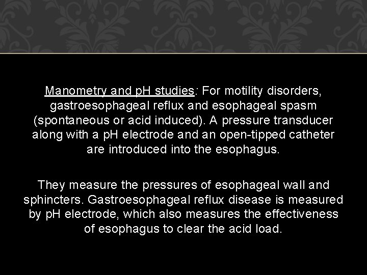Manometry and p. H studies: For motility disorders, gastroesophageal reflux and esophageal spasm (spontaneous